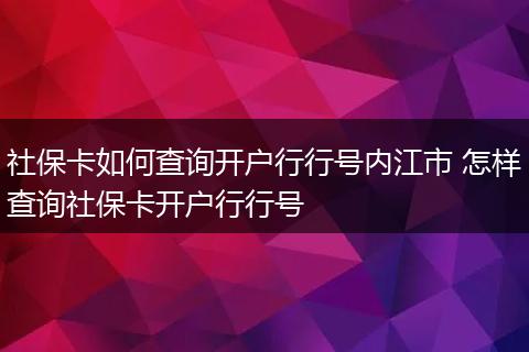 社保卡如何查询开户行行号内江市 怎样查询社保卡开户行行号