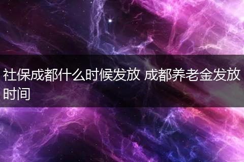 社保成都什么时候发放 成都养老金发放时间