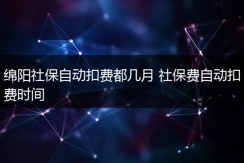 绵阳社保自动扣费都几月 社保费自动扣费时间