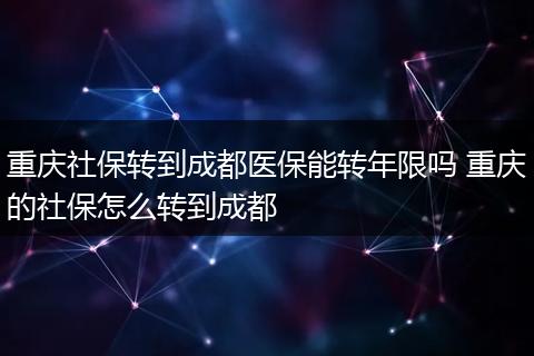 重庆社保转到成都医保能转年限吗 重庆的社保怎么转到成都