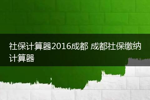 社保计算器2016成都 成都社保缴纳计算器