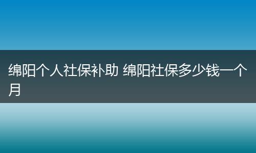 绵阳个人社保补助 绵阳社保多少钱一个月