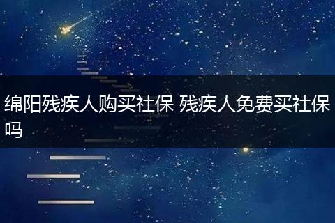 绵阳残疾人购买社保 残疾人免费买社保吗