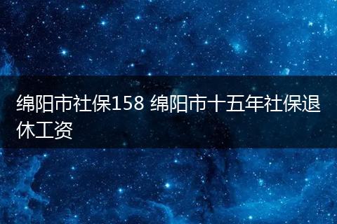 绵阳市社保158 绵阳市十五年社保退休工资