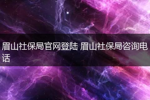 眉山社保局官网登陆 眉山社保局咨询电话