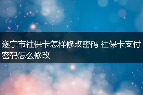 遂宁市社保卡怎样修改密码 社保卡支付密码怎么修改