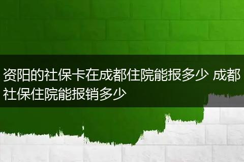 资阳的社保卡在成都住院能报多少 成都社保住院能报销多少
