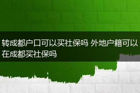 转成都户口可以买社保吗 外地户籍可以在成都买社保吗