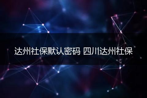 达州社保默认密码 四川达州社保