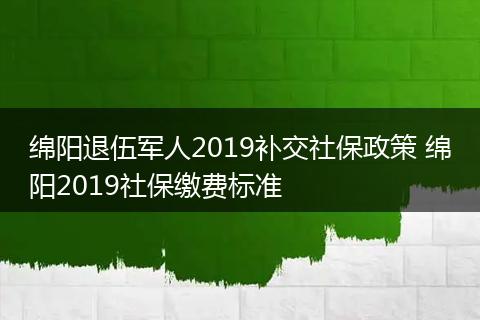 绵阳退伍军人2019补交社保政策 绵阳2019社保缴费标准