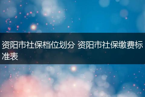 资阳市社保档位划分 资阳市社保缴费标准表