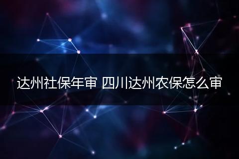 达州社保年审 四川达州农保怎么审