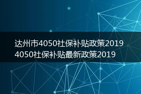达州市4050社保补贴政策2019 4050社保补贴最新政策2019
