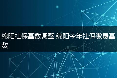绵阳社保基数调整 绵阳今年社保缴费基数