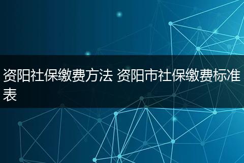 资阳社保缴费方法 资阳市社保缴费标准表