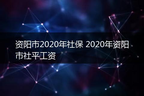 资阳市2020年社保 2020年资阳市社平工资