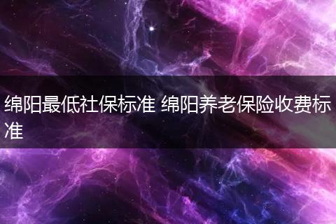 绵阳最低社保标准 绵阳养老保险收费标准