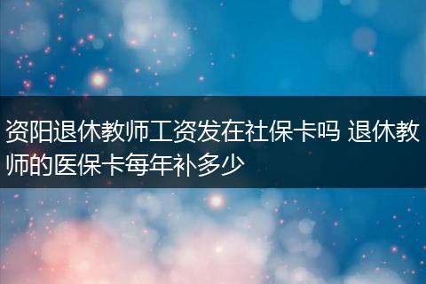 资阳退休教师工资发在社保卡吗 退休教师的医保卡每年补多少