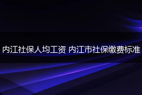 内江社保人均工资 内江市社保缴费标准