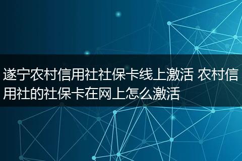 遂宁农村信用社社保卡线上激活 农村信用社的社保卡在网上怎么激活