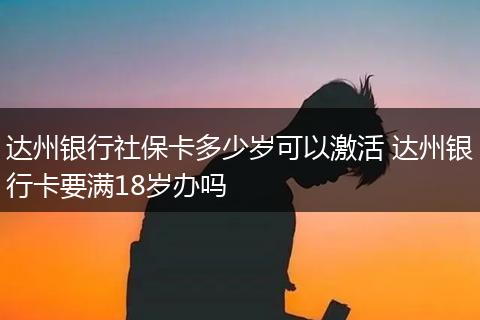 达州银行社保卡多少岁可以激活 达州银行卡要满18岁办吗