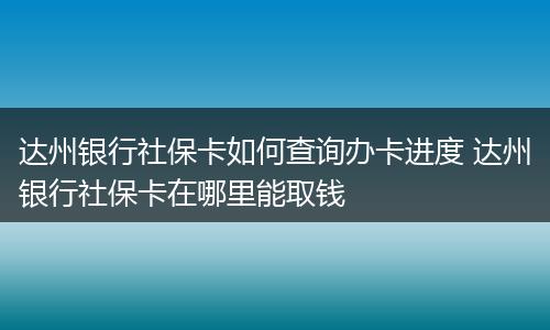 达州银行社保卡如何查询办卡进度 达州银行社保卡在哪里能取钱