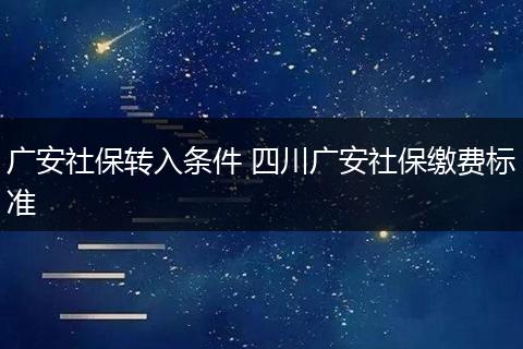 广安社保转入条件 四川广安社保缴费标准