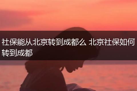 社保能从北京转到成都么 北京社保如何转到成都