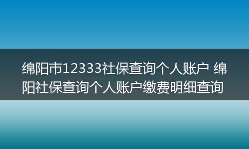 绵阳市12333社保查询个人账户 绵阳社保查询个人账户缴费明细查询