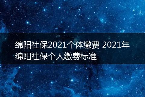绵阳社保2021个体缴费 2021年绵阳社保个人缴费标准