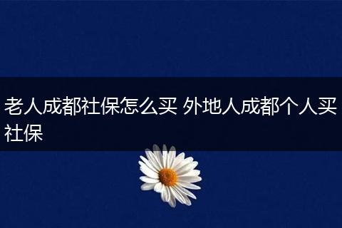 老人成都社保怎么买 外地人成都个人买社保