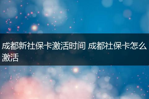 成都新社保卡激活时间 成都社保卡怎么激活