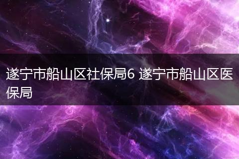 遂宁市船山区社保局6 遂宁市船山区医保局