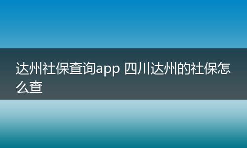 达州社保查询app 四川达州的社保怎么查