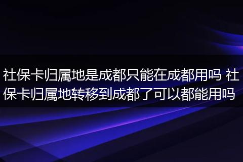 社保卡归属地是成都只能在成都用吗 社保卡归属地转移到成都了可以都能用吗