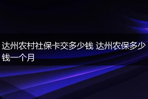 达州农村社保卡交多少钱 达州农保多少钱一个月