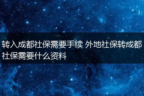 转入成都社保需要手续 外地社保转成都社保需要什么资料