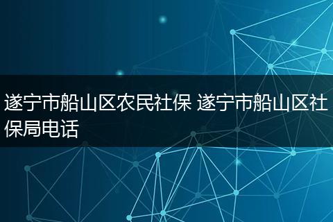 遂宁市船山区农民社保 遂宁市船山区社保局电话