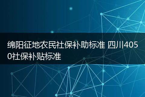 绵阳征地农民社保补助标准 四川4050社保补贴标准