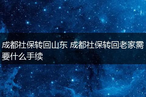 成都社保转回山东 成都社保转回老家需要什么手续