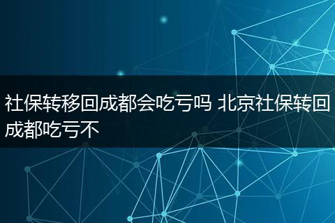 社保转移回成都会吃亏吗 北京社保转回成都吃亏不