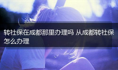 转社保在成都那里办理吗 从成都转社保怎么办理