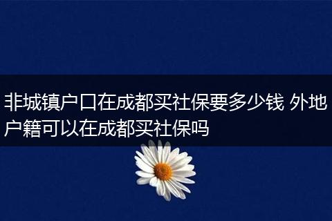 非城镇户口在成都买社保要多少钱 外地户籍可以在成都买社保吗
