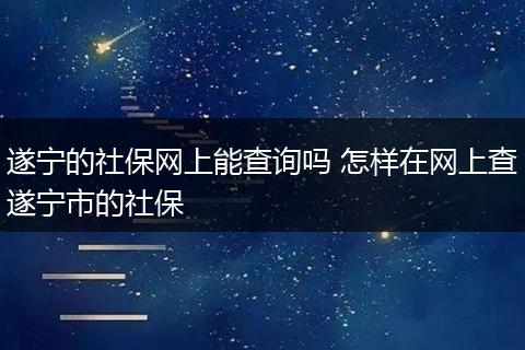 遂宁的社保网上能查询吗 怎样在网上查遂宁市的社保