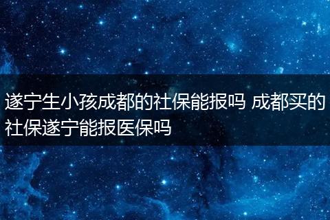 遂宁生小孩成都的社保能报吗 成都买的社保遂宁能报医保吗