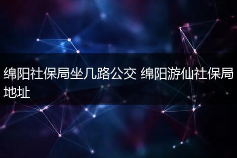 绵阳社保局坐几路公交 绵阳游仙社保局地址