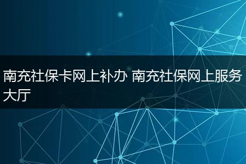 南充社保卡网上补办 南充社保网上服务大厅