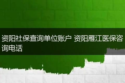 资阳社保查询单位账户 资阳雁江医保咨询电话