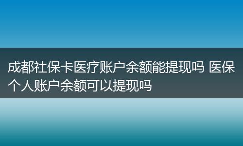成都社保卡医疗账户余额能提现吗 医保个人账户余额可以提现吗