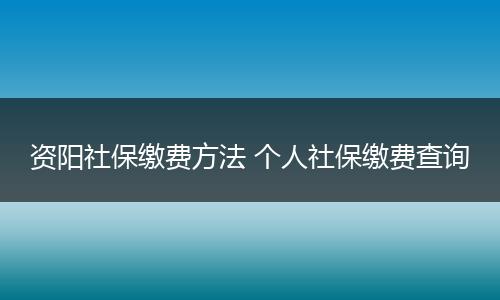 资阳社保缴费方法 个人社保缴费查询